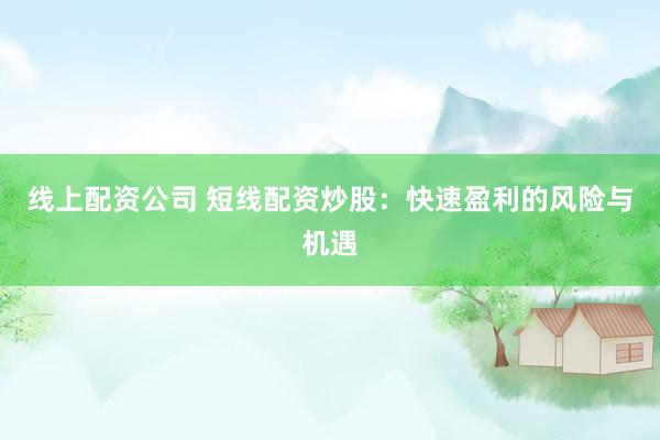 线上配资公司 短线配资炒股：快速盈利的风险与机遇