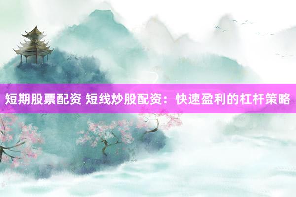 短期股票配资 短线炒股配资：快速盈利的杠杆策略