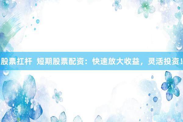 股票扛杆  短期股票配资：快速放大收益，灵活投资！
