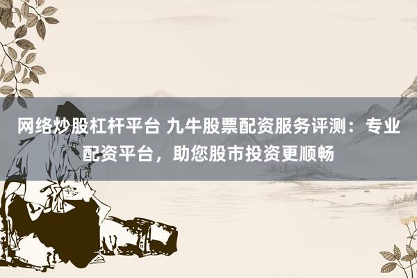 网络炒股杠杆平台 九牛股票配资服务评测：专业配资平台，助您股市投资更顺畅