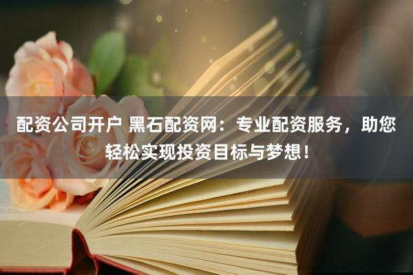 配资公司开户 黑石配资网：专业配资服务，助您轻松实现投资目标与梦想！