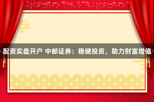 配资实盘开户 中邮证券：稳健投资，助力财富增值