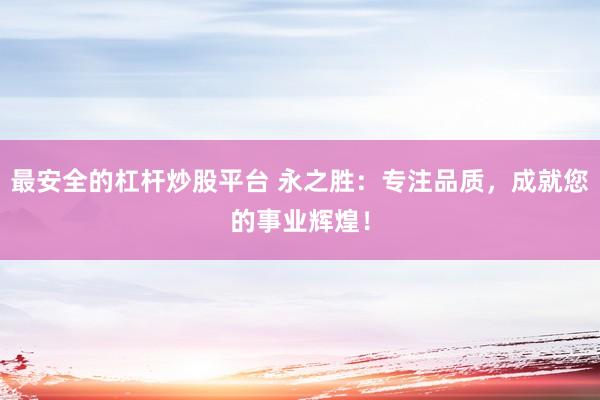 最安全的杠杆炒股平台 永之胜：专注品质，成就您的事业辉煌！