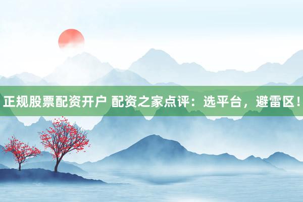 正规股票配资开户 配资之家点评：选平台，避雷区！