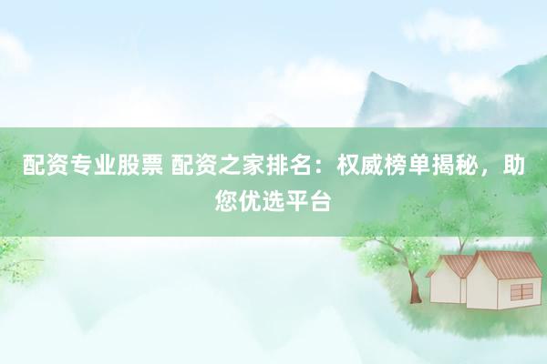 配资专业股票 配资之家排名：权威榜单揭秘，助您优选平台