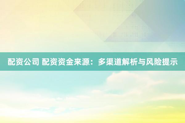 配资公司 配资资金来源：多渠道解析与风险提示