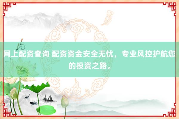 网上配资查询 配资资金安全无忧，专业风控护航您的投资之路。