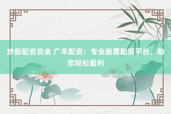 炒股配资资金 广禾配资：专业股票配资平台，助您轻松盈利