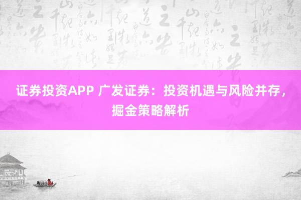 证券投资APP 广发证券：投资机遇与风险并存，掘金策略解析