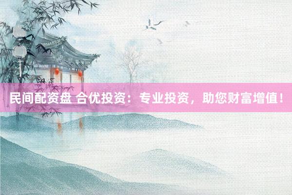 民间配资盘 合优投资：专业投资，助您财富增值！