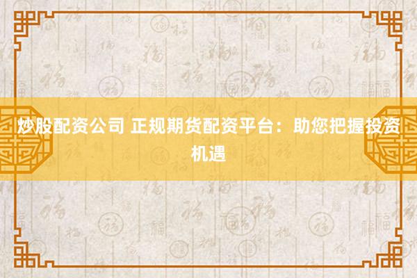 炒股配资公司 正规期货配资平台：助您把握投资机遇