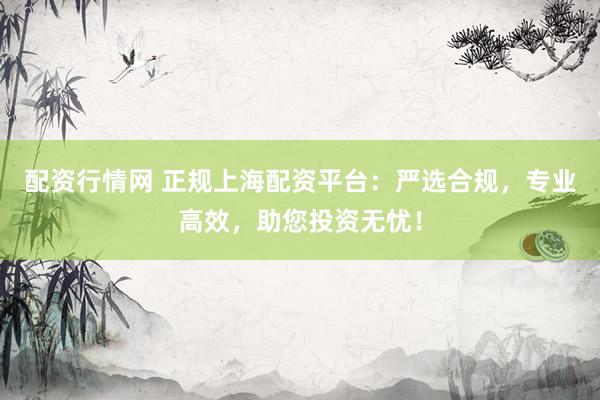 配资行情网 正规上海配资平台：严选合规，专业高效，助您投资无忧！