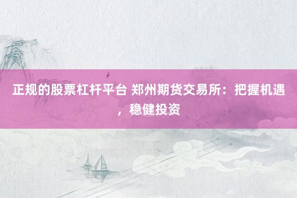 正规的股票杠杆平台 郑州期货交易所：把握机遇，稳健投资