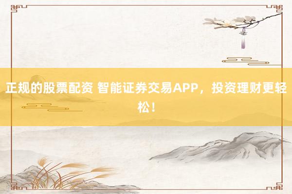 正规的股票配资 智能证券交易APP，投资理财更轻松！
