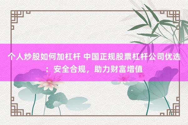 个人炒股如何加杠杆 中国正规股票杠杆公司优选：安全合规，助力财富增值