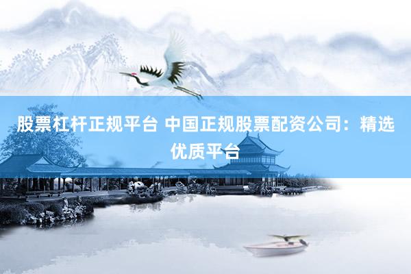 股票杠杆正规平台 中国正规股票配资公司：精选优质平台