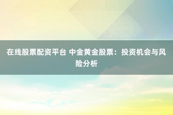 在线股票配资平台 中金黄金股票：投资机会与风险分析