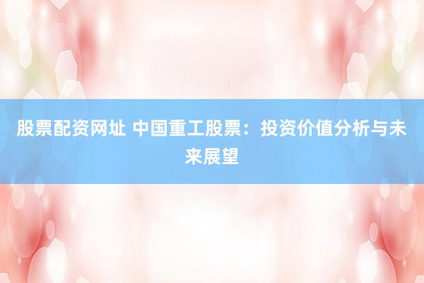 股票配资网址 中国重工股票：投资价值分析与未来展望