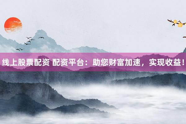 线上股票配资 配资平台：助您财富加速，实现收益！
