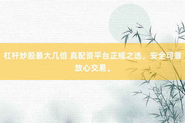 杠杆炒股最大几倍 真配资平台正规之选，安全可靠放心交易。