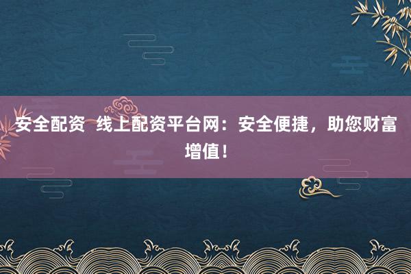 安全配资  线上配资平台网：安全便捷，助您财富增值！