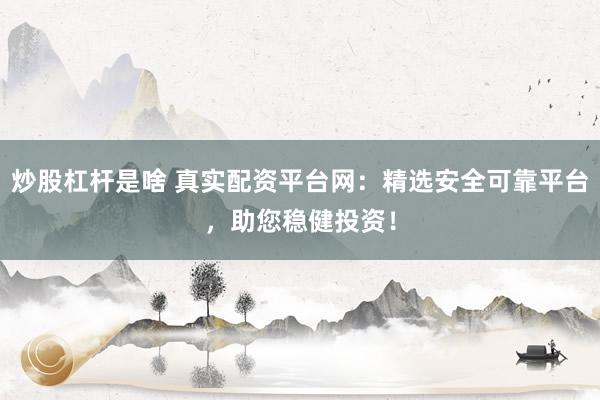 炒股杠杆是啥 真实配资平台网：精选安全可靠平台，助您稳健投资！