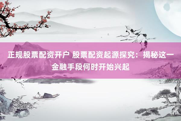 正规股票配资开户 股票配资起源探究：揭秘这一金融手段何时开始兴起