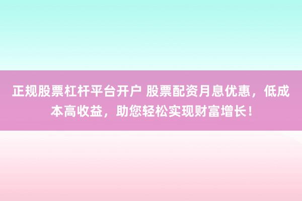 正规股票杠杆平台开户 股票配资月息优惠，低成本高收益，助您轻松实现财富增长！