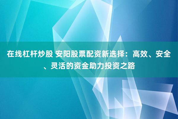 在线杠杆炒股 安阳股票配资新选择：高效、安全、灵活的资金助力投资之路