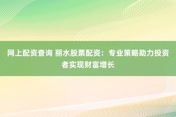 网上配资查询 丽水股票配资：专业策略助力投资者实现财富增长