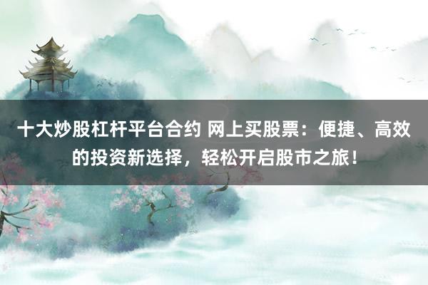 十大炒股杠杆平台合约 网上买股票：便捷、高效的投资新选择，轻松开启股市之旅！