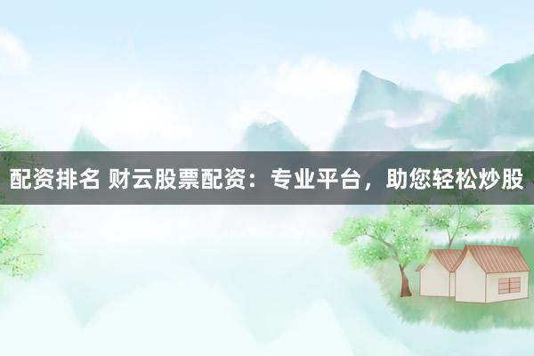 配资排名 财云股票配资：专业平台，助您轻松炒股