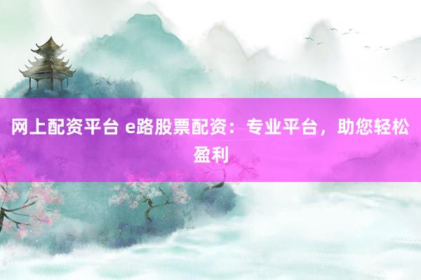 网上配资平台 e路股票配资：专业平台，助您轻松盈利