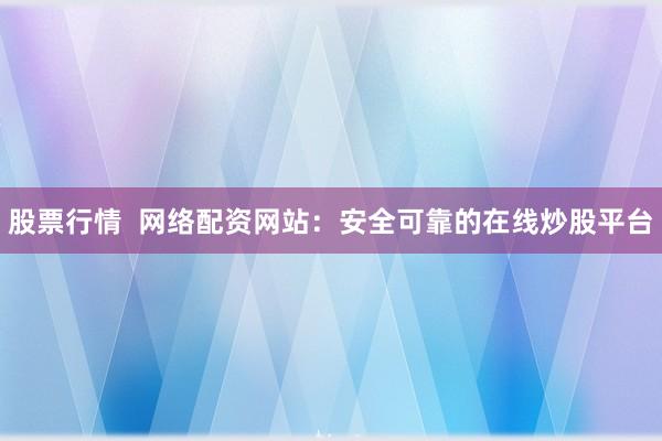 股票行情  网络配资网站：安全可靠的在线炒股平台