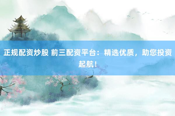 正规配资炒股 前三配资平台：精选优质，助您投资起航！