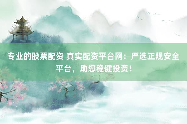 专业的股票配资 真实配资平台网：严选正规安全平台，助您稳健投资！