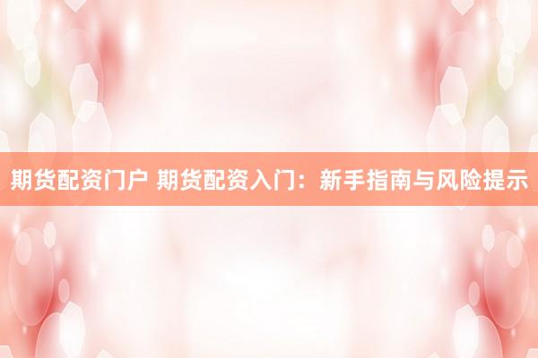 期货配资门户 期货配资入门：新手指南与风险提示
