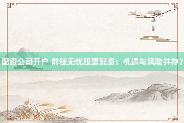 配资公司开户 前程无忧股票配资：机遇与风险并存？