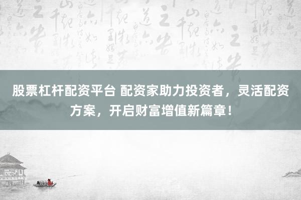 股票杠杆配资平台 配资家助力投资者，灵活配资方案，开启财富增值新篇章！