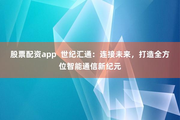 股票配资app  世纪汇通：连接未来，打造全方位智能通信新纪元