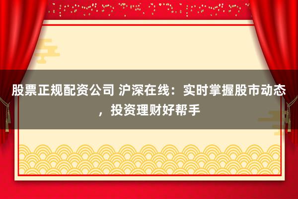 股票正规配资公司 沪深在线：实时掌握股市动态，投资理财好帮手