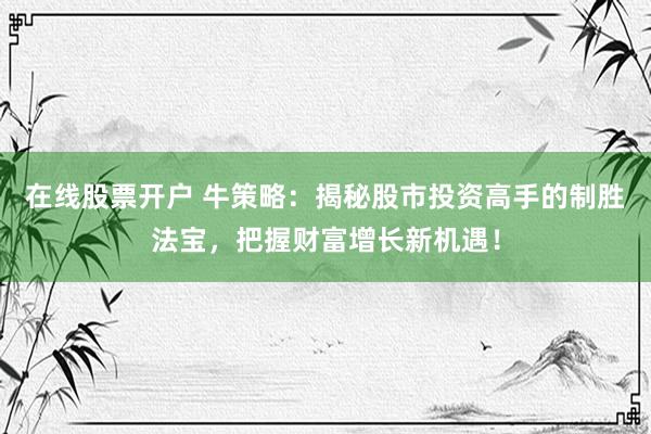 在线股票开户 牛策略：揭秘股市投资高手的制胜法宝，把握财富增长新机遇！