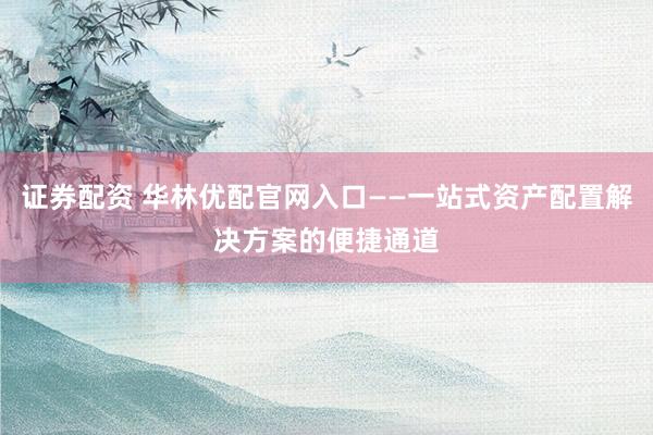 证券配资 华林优配官网入口——一站式资产配置解决方案的便捷通道
