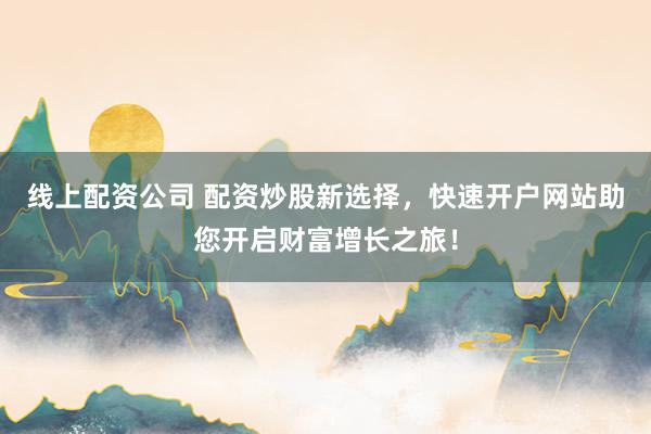 线上配资公司 配资炒股新选择，快速开户网站助您开启财富增长之旅！
