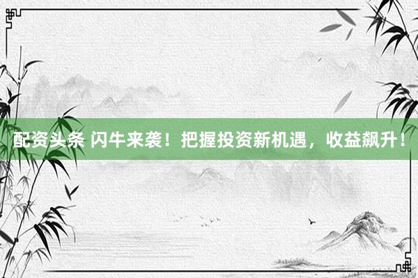 配资头条 闪牛来袭！把握投资新机遇，收益飙升！