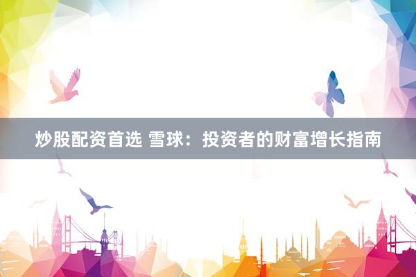 炒股配资首选 雪球：投资者的财富增长指南