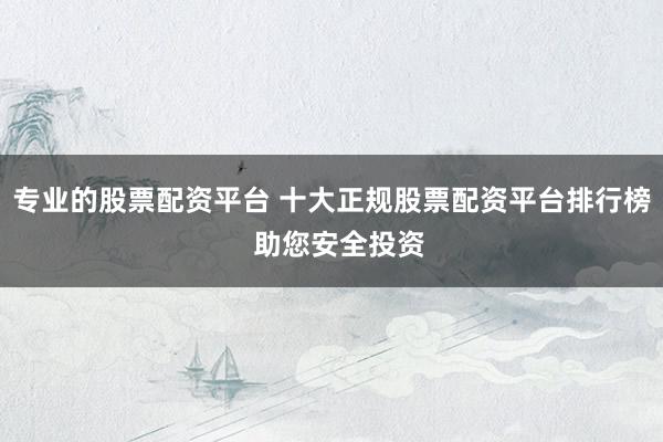 专业的股票配资平台 十大正规股票配资平台排行榜  助您安全投资