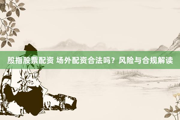 股指股票配资 场外配资合法吗？风险与合规解读