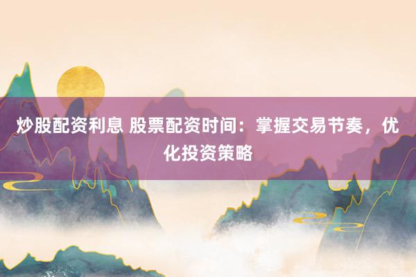 炒股配资利息 股票配资时间：掌握交易节奏，优化投资策略