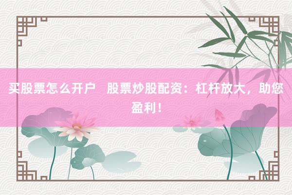 买股票怎么开户   股票炒股配资：杠杆放大，助您盈利！